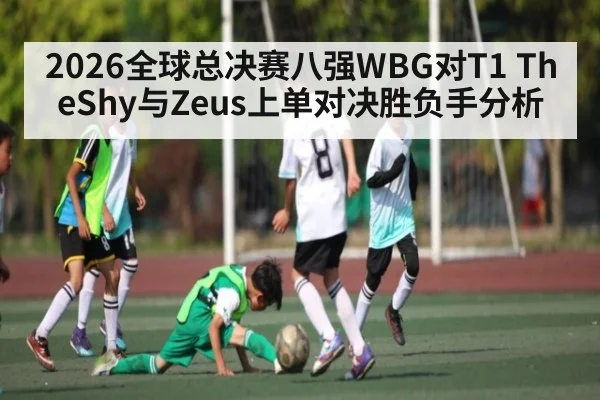 2026全球总决赛八强WBG对T1 TheShy与Zeus上单对决胜负手分析