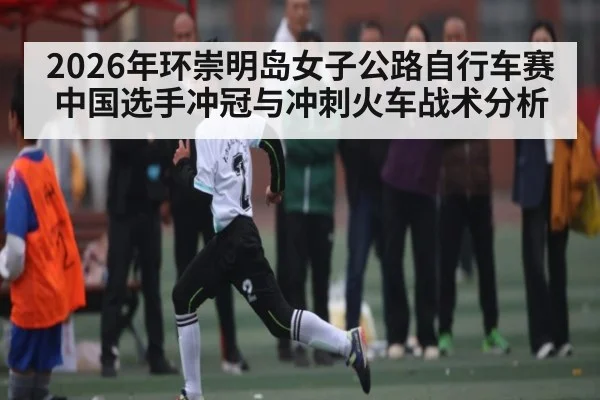 2026年环崇明岛女子公路自行车赛中国选手冲冠与冲刺火车战术分析