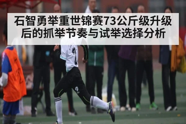 石智勇举重世锦赛73公斤级升级后的抓举节奏与试举选择分析